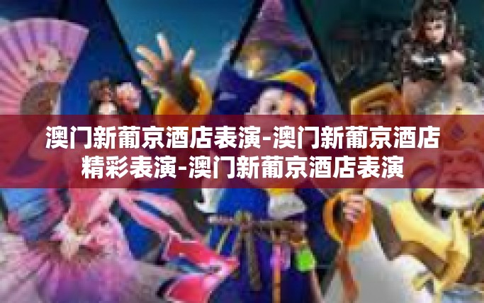 澳门新葡京酒店表演-澳门新葡京酒店精彩表演-澳门新葡京酒店表演