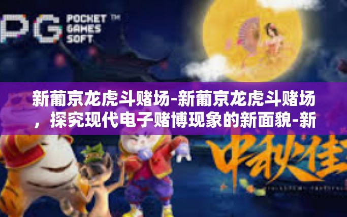 新葡京龙虎斗赌场-新葡京龙虎斗赌场,探究现代电子赌博现象的新面貌-新葡京龙虎斗赌场 新葡京龙虎斗赌场-新葡京龙虎斗赌场,探究现代电子赌博现象的新面貌-新葡京龙虎斗赌场