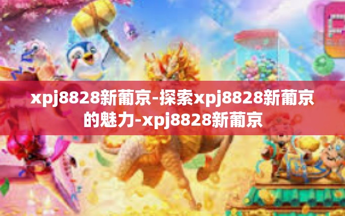 xpj8828新葡京-探索xpj8828新葡京的魅力-xpj8828新葡京 xpj8828新葡京-探索xpj8828新葡京的魅力-xpj8828新葡京
