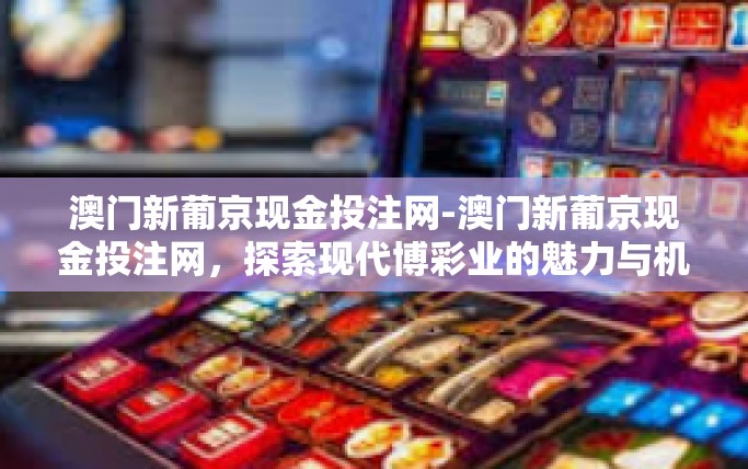 澳门新葡京现金投注网-澳门新葡京现金投注网，探索现代博彩业的魅力与机遇-澳门新葡京现金投注网