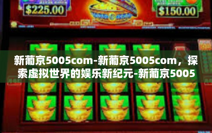 新葡京5005com-新葡京5005com，探索虚拟世界的娱乐新纪元-新葡京5005com
