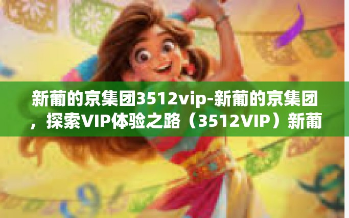 新葡的京集团3512vip-新葡的京集团，探索VIP体验之路（3512VIP）新葡的京集团3512vip