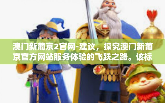 澳门新葡京2官网-建议，探究澳门新葡京官方网站服务体验的飞跃之路。该标题直接围绕关键词澳门新葡京官方网站，为读者提供了一个充满探究色彩的标题，引导读者深入了解这个网站的相关信息和体验。澳门新葡京2官网