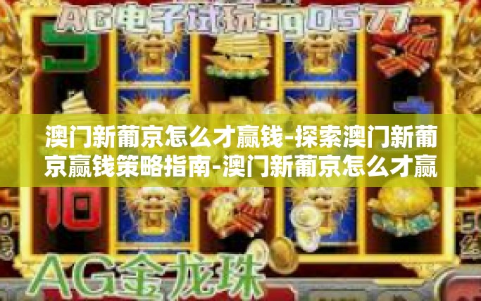澳门新葡京怎么才赢钱-探索澳门新葡京赢钱策略指南-澳门新葡京怎么才赢钱