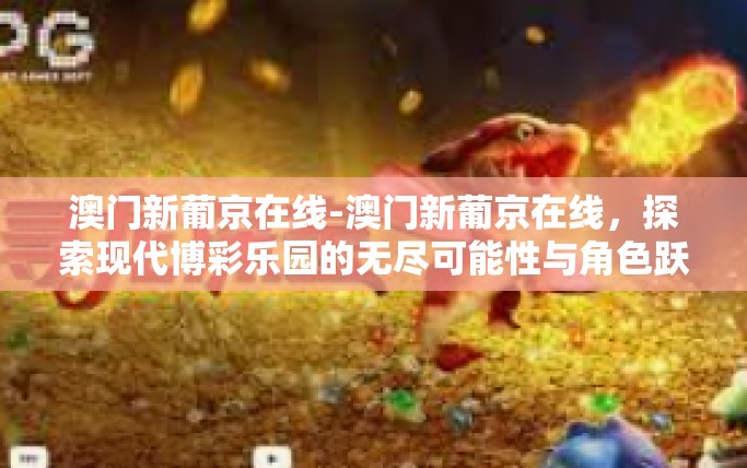 澳门新葡京在线-澳门新葡京在线,探索现代博彩乐园的无尽可能性与角色跃-澳门新葡京在线 澳门新葡京在线-澳门新葡京在线,探索现代博彩乐园的无尽可能性与角色跃-澳门新葡京在线