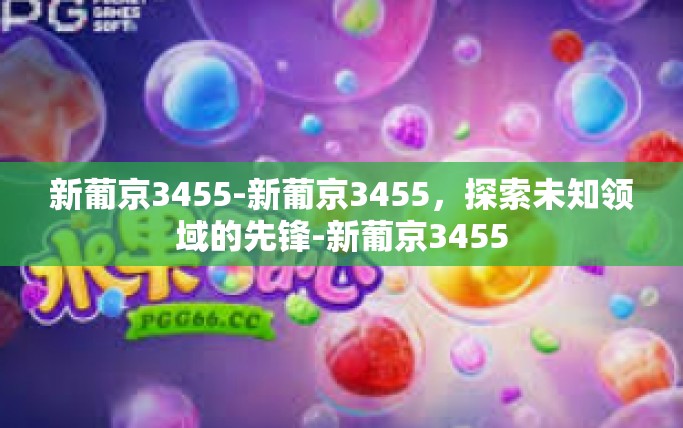新葡京3455-新葡京3455，探索未知领域的先锋-新葡京3455