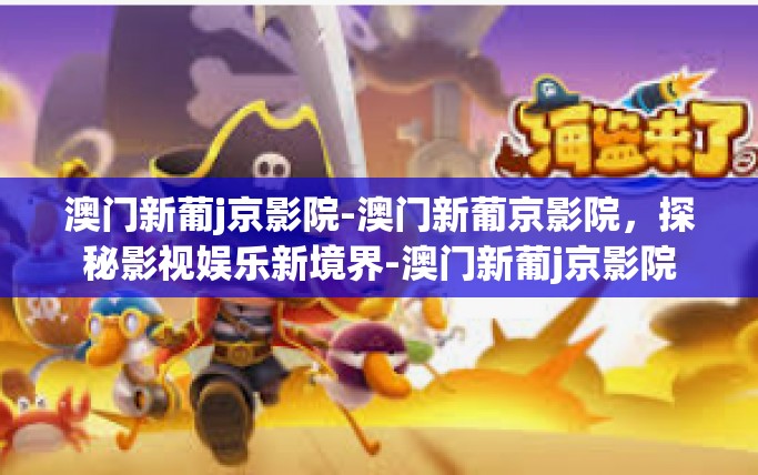 澳门新葡j京影院-澳门新葡京影院，探秘影视娱乐新境界-澳门新葡j京影院