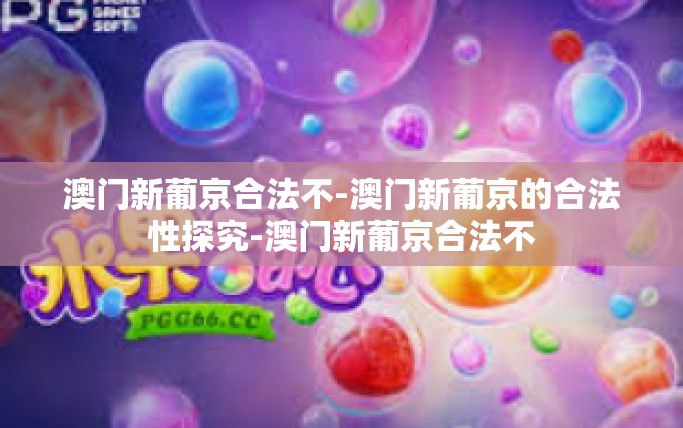 澳门新葡京合法不-澳门新葡京的合法性探究-澳门新葡京合法不 澳门新葡京合法不-澳门新葡京的合法性探究-澳门新葡京合法不