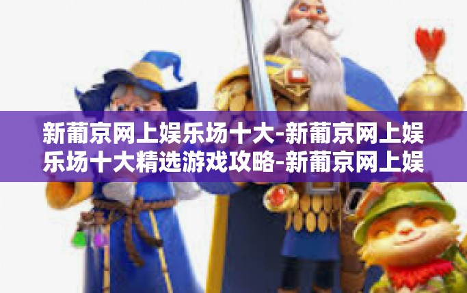 新葡京网上娱乐场十大-新葡京网上娱乐场十大精选游戏攻略-新葡京网上娱乐场十大