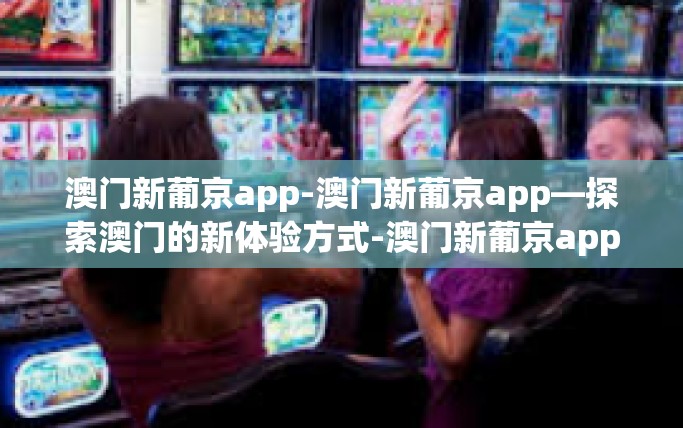 澳门新葡京app-澳门新葡京app—探索澳门的新体验方式-澳门新葡京app