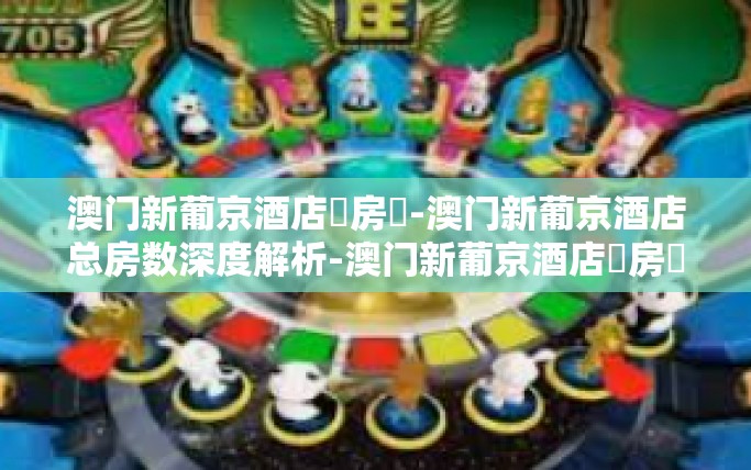 澳门新葡京酒店總房數-澳门新葡京酒店总房数深度解析-澳门新葡京酒店總房數