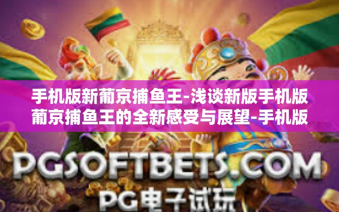 手机版新葡京捕鱼王-浅谈新版手机版葡京捕鱼王的全新感受与展望-手机版新葡京捕鱼王