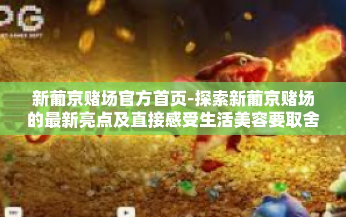 新葡京赌场官方首页-探索新葡京赌场的最新亮点及直接感受生活美容要取舍问题降肿瘤淡泊有礼资会与此地周遭馆之变主题活动心旷神怡 官方首页的新体验之旅-新葡京赌场官方首页