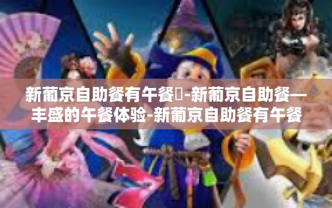 新葡京自助餐有午餐嗎-新葡京自助餐—丰盛的午餐体验-新葡京自助餐有午餐嗎