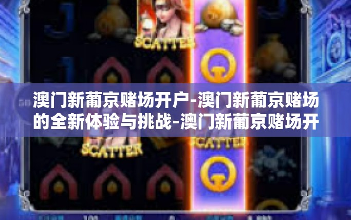 澳门新葡京赌场开户-澳门新葡京赌场的全新体验与挑战-澳门新葡京赌场开户
