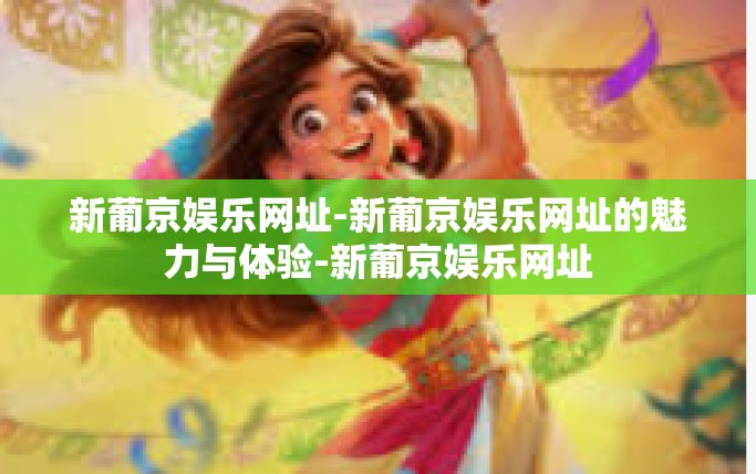 新葡京娱乐网址-新葡京娱乐网址的魅力与体验-新葡京娱乐网址