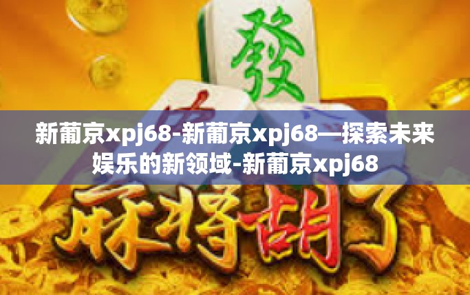 新葡京xpj68-新葡京xpj68—探索未来娱乐的新领域-新葡京xpj68