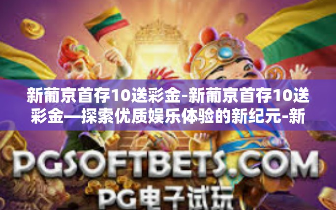 新葡京首存10送彩金-新葡京首存10送彩金—探索优质娱乐体验的新纪元-新葡京首存10送彩金 新葡京首存10送彩金-新葡京首存10送彩金—探索优质娱乐体验的新纪元-新葡京首存10送彩金