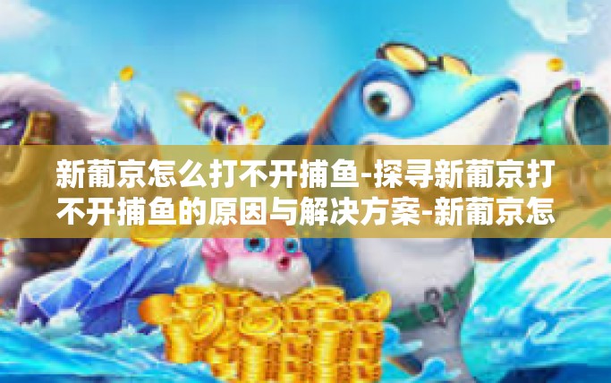 新葡京怎么打不开捕鱼-探寻新葡京打不开捕鱼的原因与解决方案-新葡京怎么打不开捕鱼 新葡京怎么打不开捕鱼-探寻新葡京打不开捕鱼的原因与解决方案-新葡京怎么打不开捕鱼