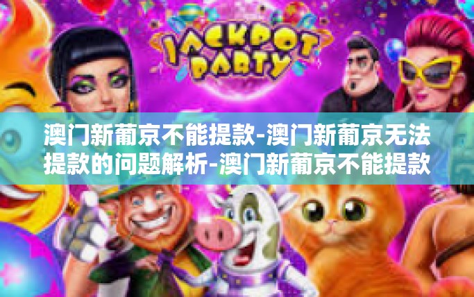澳门新葡京不能提款-澳门新葡京无法提款的问题解析-澳门新葡京不能提款 澳门新葡京不能提款-澳门新葡京无法提款的问题解析-澳门新葡京不能提款