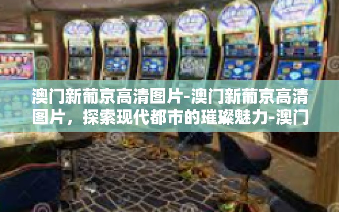 澳门新葡京高清图片-澳门新葡京高清图片,探索现代都市的璀璨魅力-澳门新葡京高清图片 澳门新葡京高清图片-澳门新葡京高清图片,探索现代都市的璀璨魅力-澳门新葡京高清图片