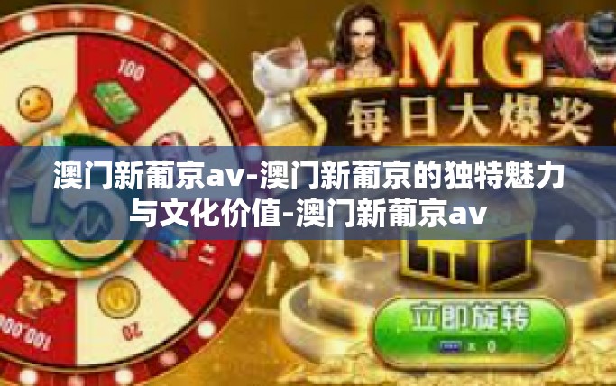 澳门新葡京av-澳门新葡京的独特魅力与文化价值-澳门新葡京av