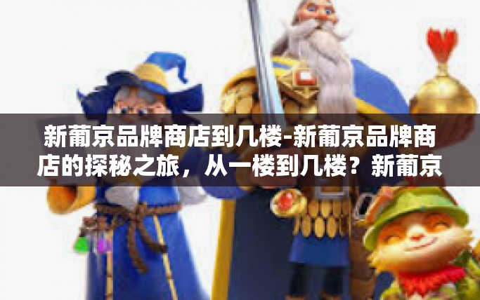 新葡京品牌商店到几楼-新葡京品牌商店的探秘之旅,从一楼到几楼?新葡京品牌商店到几楼 新葡京品牌商店到几楼-新葡京品牌商店的探秘之旅,从一楼到几楼?新葡京品牌商店到几楼