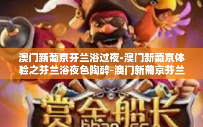 澳门新葡京芬兰浴过夜-澳门新葡京体验之芬兰浴夜色陶醉-澳门新葡京芬兰浴过夜