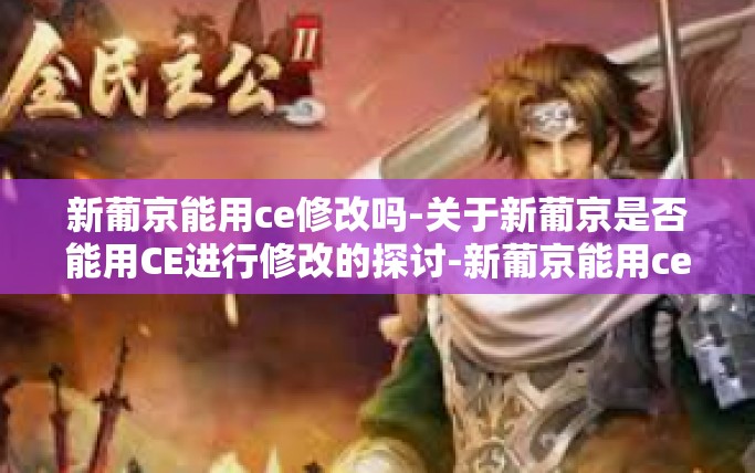 新葡京能用ce修改吗-关于新葡京是否能用CE进行修改的探讨-新葡京能用ce修改吗