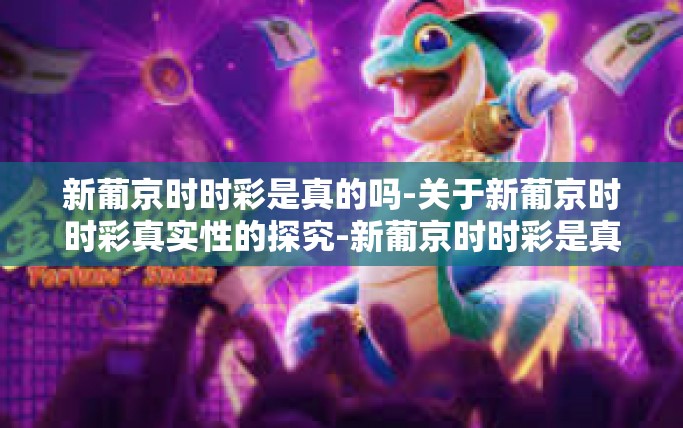 新葡京时时彩是真的吗-关于新葡京时时彩真实性的探究-新葡京时时彩是真的吗 新葡京时时彩是真的吗-关于新葡京时时彩真实性的探究-新葡京时时彩是真的吗