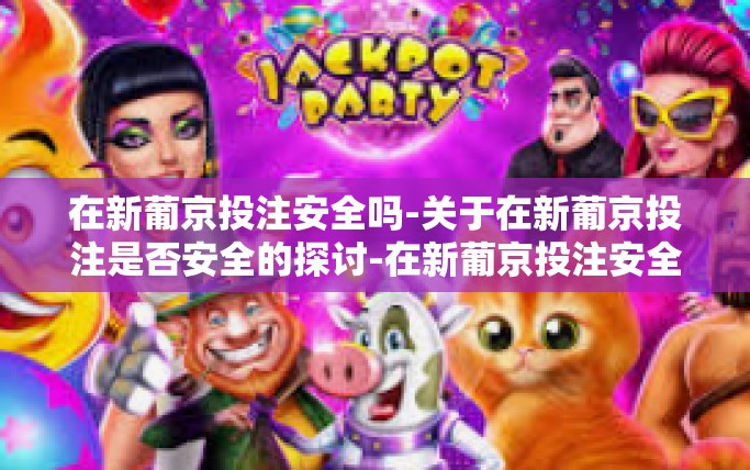 在新葡京投注安全吗-关于在新葡京投注是否安全的探讨-在新葡京投注安全吗