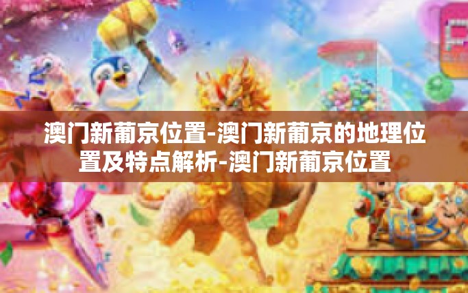 澳门新葡京位置-澳门新葡京的地理位置及特点解析-澳门新葡京位置 澳门新葡京位置-澳门新葡京的地理位置及特点解析-澳门新葡京位置