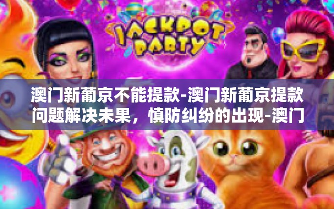 澳门新葡京不能提款-澳门新葡京提款问题解决未果，慎防纠纷的出现-澳门新葡京不能提款