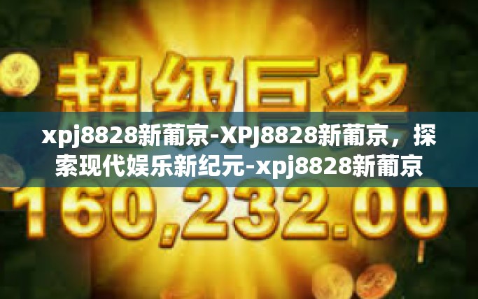 xpj8828新葡京-XPJ8828新葡京，探索现代娱乐新纪元-xpj8828新葡京