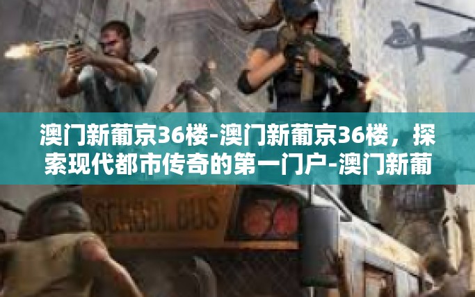 澳门新葡京36楼-澳门新葡京36楼,探索现代都市传奇的第一门户-澳门新葡京36楼 澳门新葡京36楼-澳门新葡京36楼,探索现代都市传奇的第一门户-澳门新葡京36楼