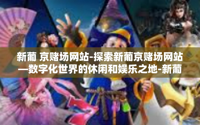 新葡 京赌场网站-探索新葡京赌场网站—数字化世界的休闲和娱乐之地-新葡 京赌场网站 新葡 京赌场网站-探索新葡京赌场网站—数字化世界的休闲和娱乐之地-新葡 京赌场网站