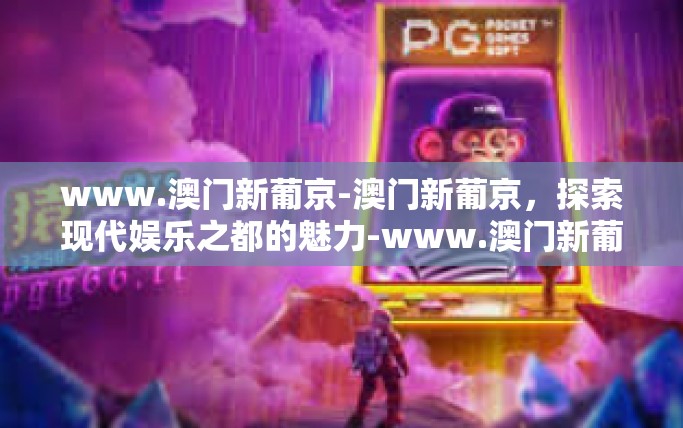 www.澳门新葡京-澳门新葡京，探索现代娱乐之都的魅力-www.澳门新葡京