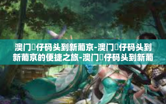 澳门氹仔码头到新葡京-澳门氹仔码头到新葡京的便捷之旅-澳门氹仔码头到新葡京 澳门氹仔码头到新葡京-澳门氹仔码头到新葡京的便捷之旅-澳门氹仔码头到新葡京