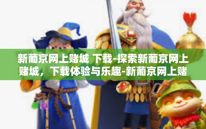 新葡京网上赌城 下载-探索新葡京网上赌城，下载体验与乐趣-新葡京网上赌城 下载