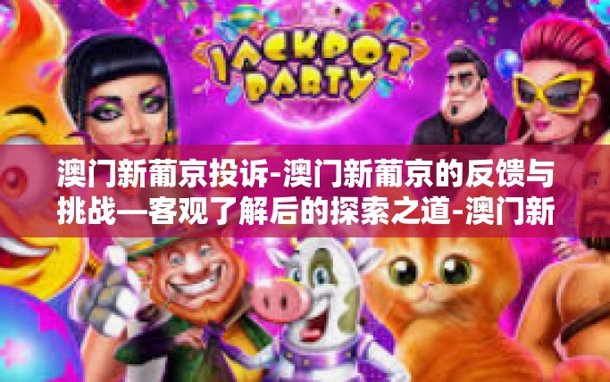 澳门新葡京投诉-澳门新葡京的反馈与挑战—客观了解后的探索之道-澳门新葡京投诉 澳门新葡京投诉-澳门新葡京的反馈与挑战—客观了解后的探索之道-澳门新葡京投诉