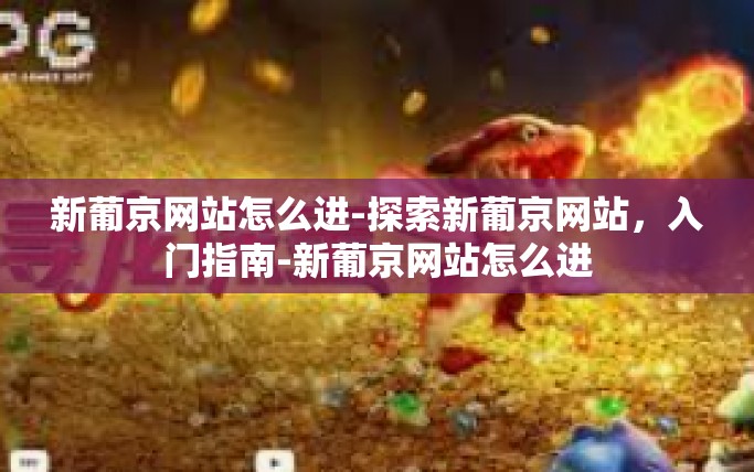 新葡京网站怎么进-探索新葡京网站，入门指南-新葡京网站怎么进