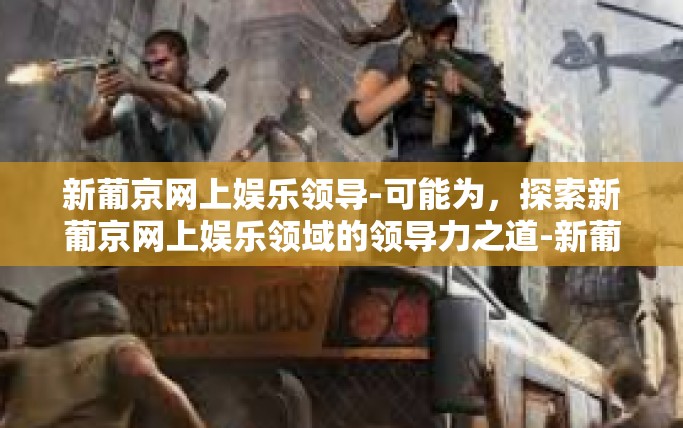 新葡京网上娱乐领导-可能为，探索新葡京网上娱乐领域的领导力之道-新葡京网上娱乐领导