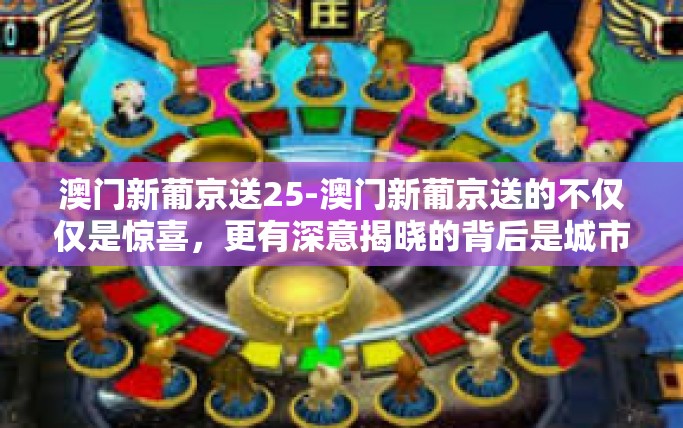 澳门新葡京送25-澳门新葡京送的不仅仅是惊喜,更有深意揭晓的背后是城市的魅力和繁华(新葡京推出特别的赠品活动,赠送价值高达25元!澳门新葡京送25 澳门新葡京送25-澳门新葡京送的不仅仅是惊喜,更有深意揭晓的背后是城市的魅力和繁华(新葡京推出特别的赠品活动,赠送价值高达25元!澳门新葡京送25