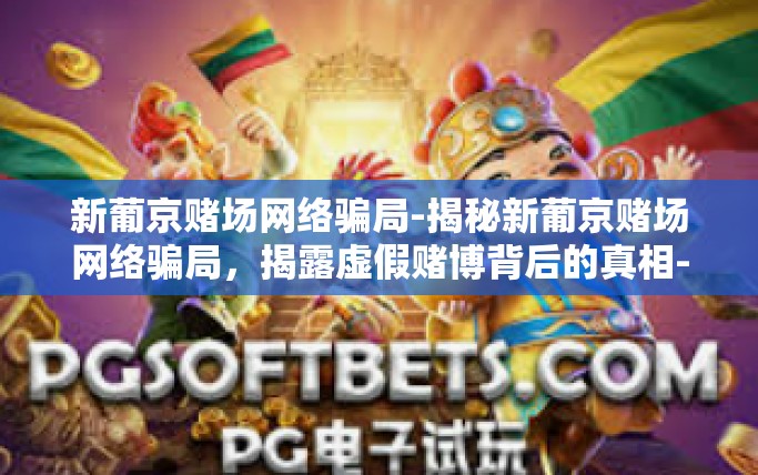 新葡京赌场网络骗局-揭秘新葡京赌场网络骗局，揭露虚假赌博背后的真相-新葡京赌场网络骗局