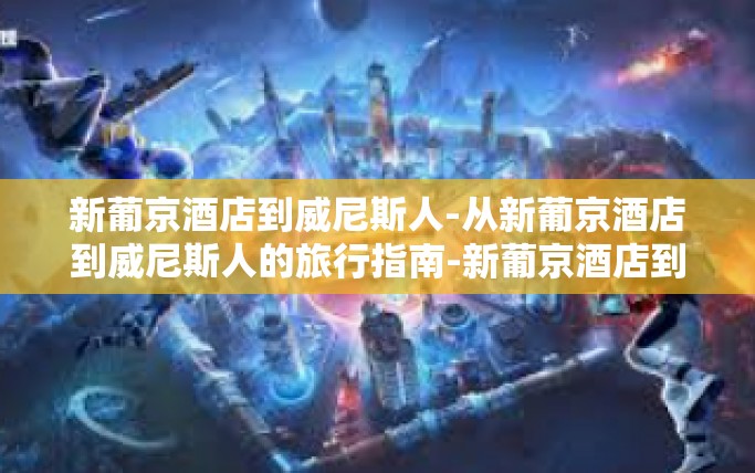 新葡京酒店到威尼斯人-从新葡京酒店到威尼斯人的旅行指南-新葡京酒店到威尼斯人 新葡京酒店到威尼斯人-从新葡京酒店到威尼斯人的旅行指南-新葡京酒店到威尼斯人