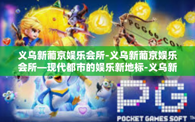 义乌新葡京娱乐会所-义乌新葡京娱乐会所—现代都市的娱乐新地标-义乌新葡京娱乐会所 义乌新葡京娱乐会所-义乌新葡京娱乐会所—现代都市的娱乐新地标-义乌新葡京娱乐会所