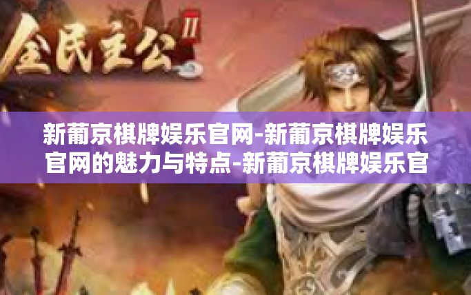 新葡京棋牌娱乐官网-新葡京棋牌娱乐官网的魅力与特点-新葡京棋牌娱乐官网