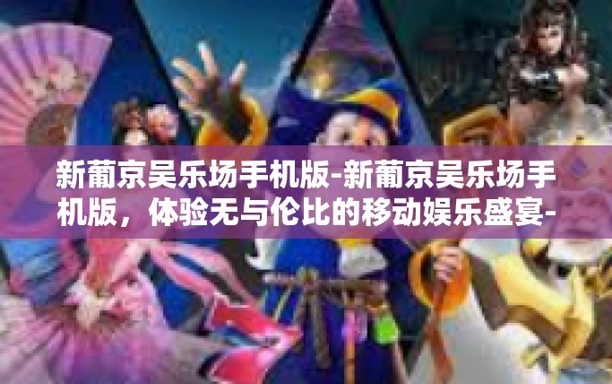 新葡京吴乐场手机版-新葡京吴乐场手机版，体验无与伦比的移动娱乐盛宴-新葡京吴乐场手机版