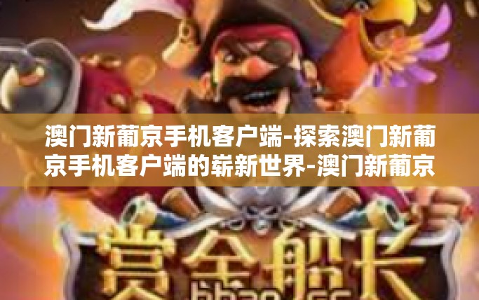 澳门新葡京手机客户端-探索澳门新葡京手机客户端的崭新世界-澳门新葡京手机客户端