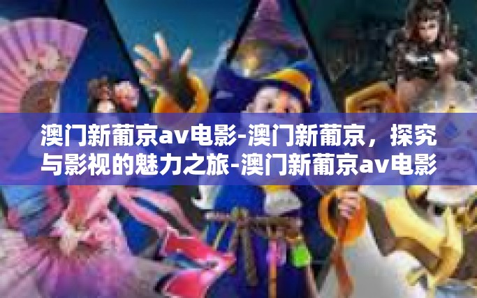 澳门新葡京av电影-澳门新葡京，探究与影视的魅力之旅-澳门新葡京av电影